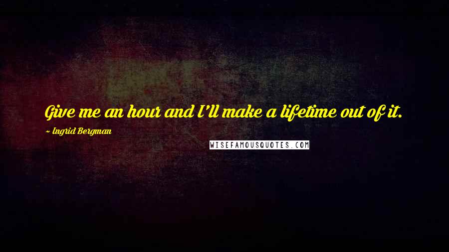 Ingrid Bergman Quotes: Give me an hour and I'll make a lifetime out of it.