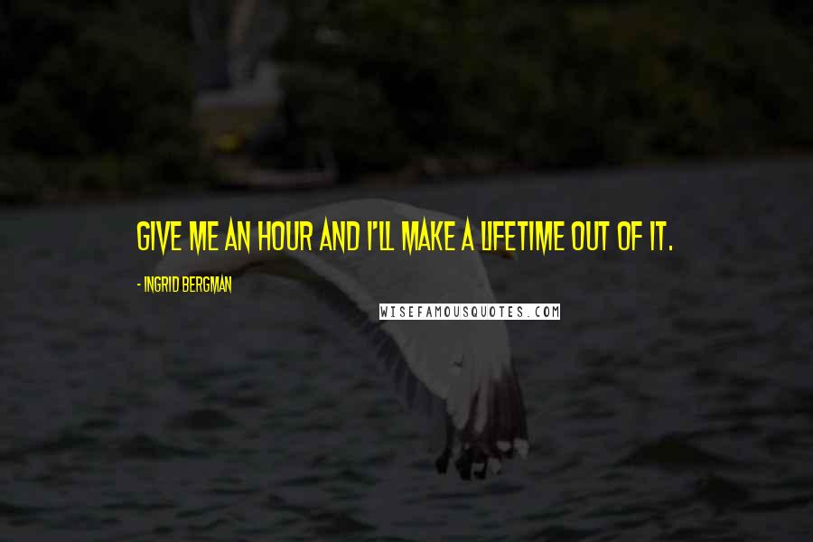 Ingrid Bergman Quotes: Give me an hour and I'll make a lifetime out of it.