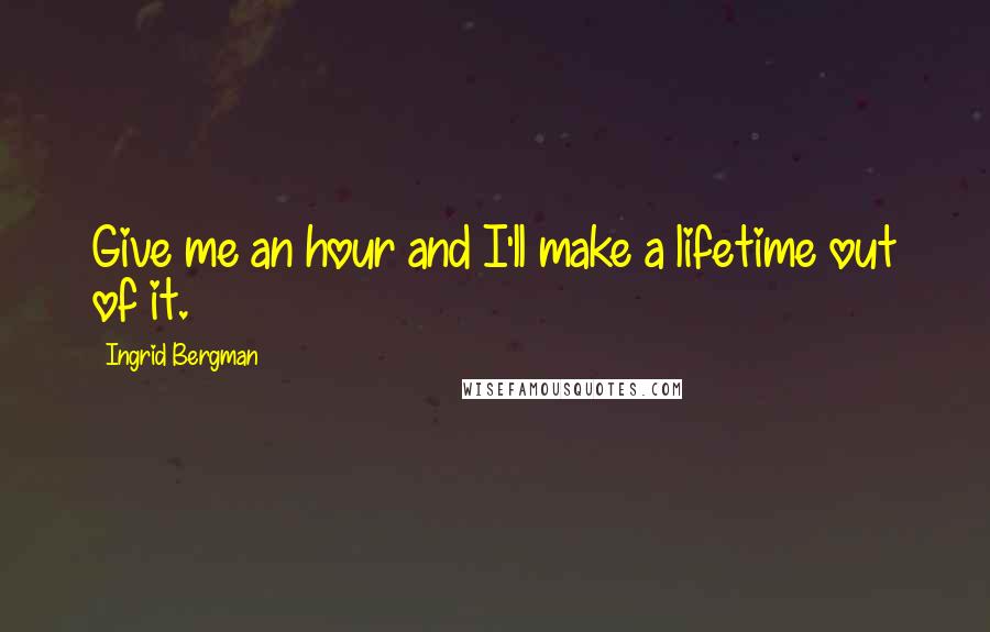 Ingrid Bergman Quotes: Give me an hour and I'll make a lifetime out of it.