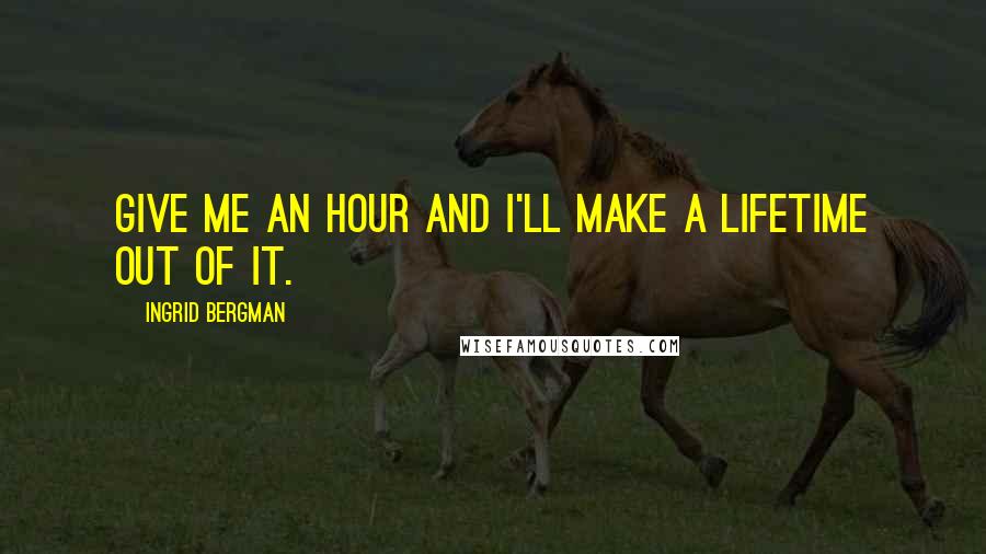 Ingrid Bergman Quotes: Give me an hour and I'll make a lifetime out of it.