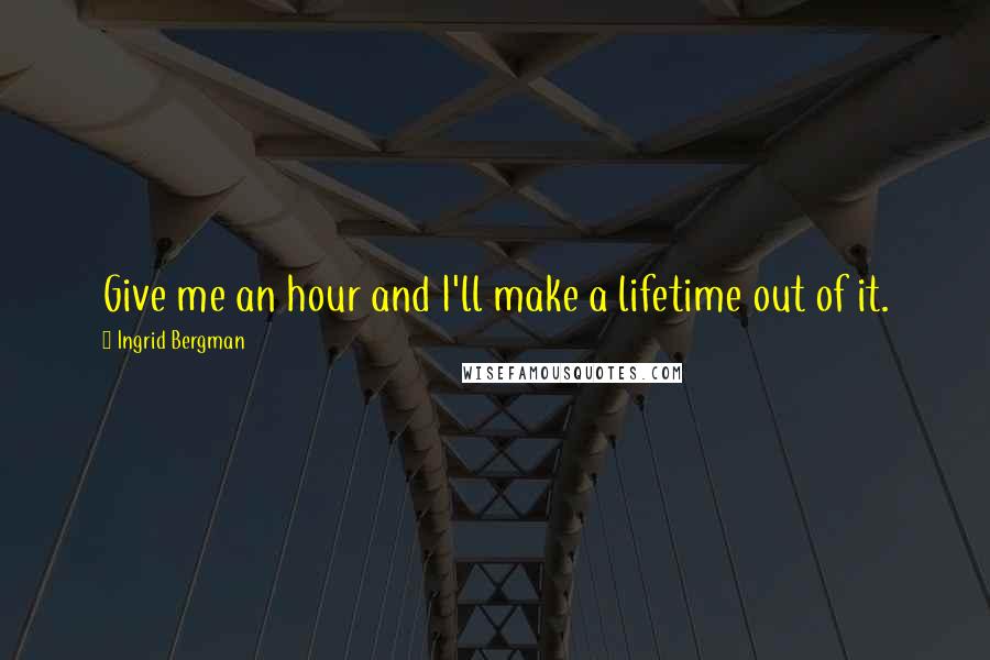 Ingrid Bergman Quotes: Give me an hour and I'll make a lifetime out of it.