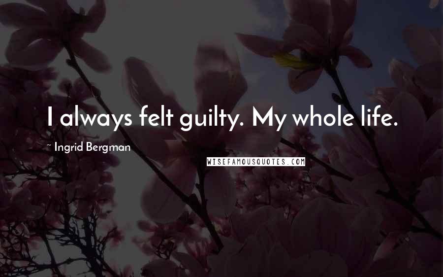 Ingrid Bergman Quotes: I always felt guilty. My whole life.