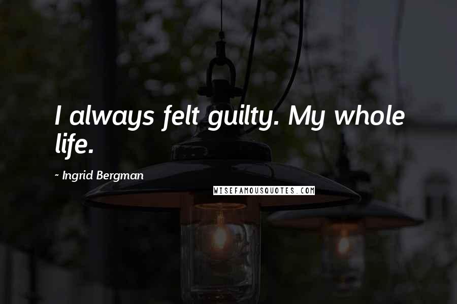 Ingrid Bergman Quotes: I always felt guilty. My whole life.