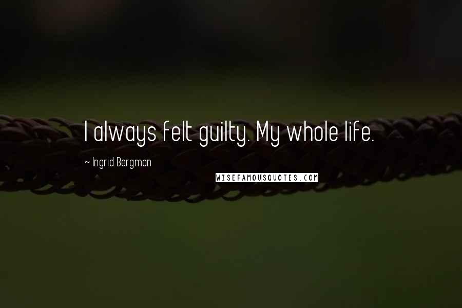 Ingrid Bergman Quotes: I always felt guilty. My whole life.