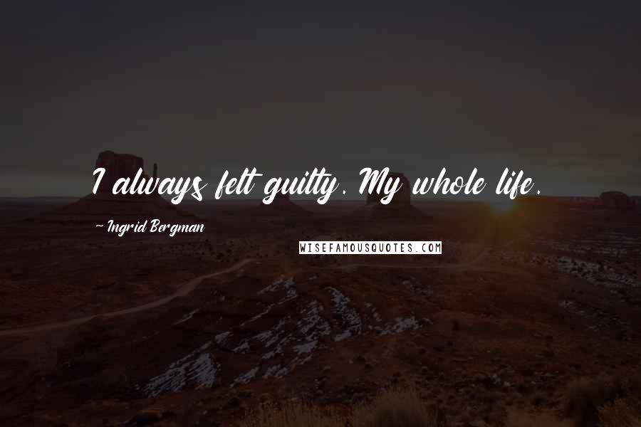 Ingrid Bergman Quotes: I always felt guilty. My whole life.