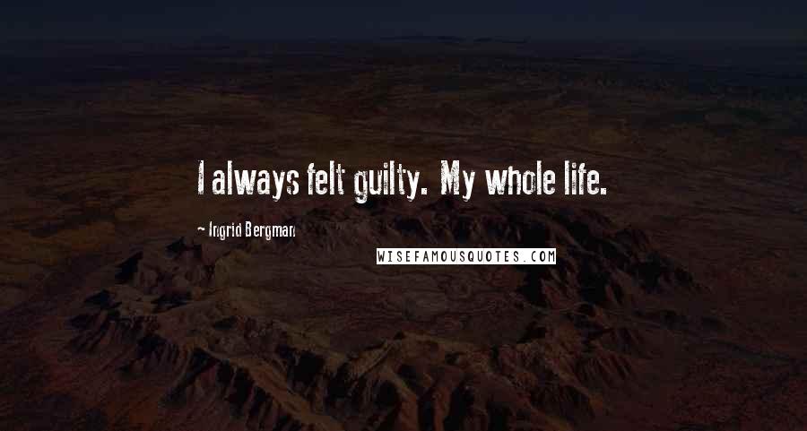 Ingrid Bergman Quotes: I always felt guilty. My whole life.