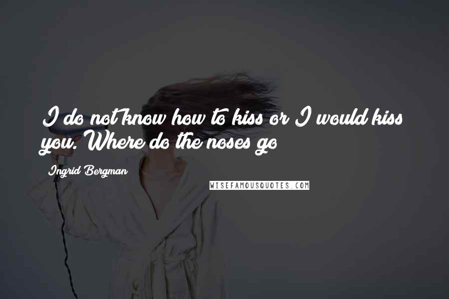 Ingrid Bergman Quotes: I do not know how to kiss or I would kiss you. Where do the noses go?