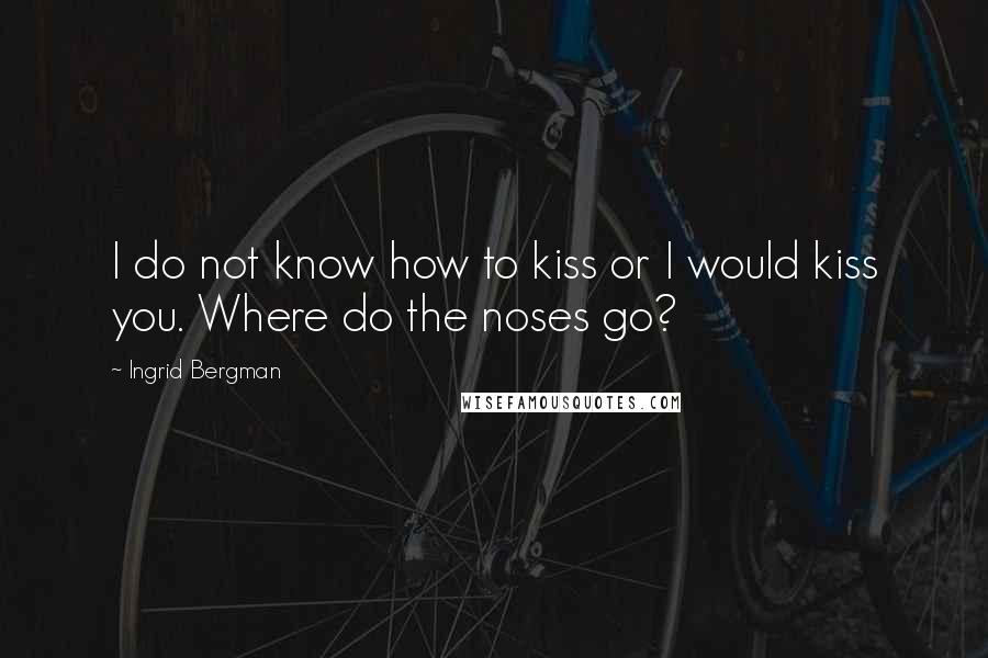 Ingrid Bergman Quotes: I do not know how to kiss or I would kiss you. Where do the noses go?