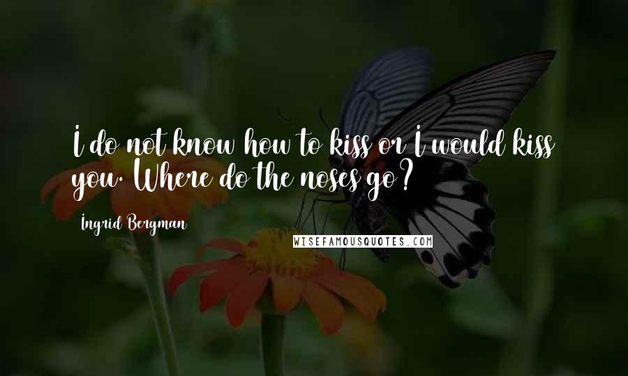 Ingrid Bergman Quotes: I do not know how to kiss or I would kiss you. Where do the noses go?