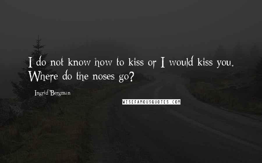 Ingrid Bergman Quotes: I do not know how to kiss or I would kiss you. Where do the noses go?