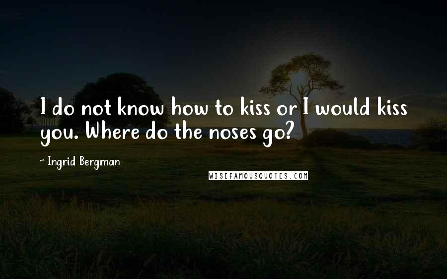 Ingrid Bergman Quotes: I do not know how to kiss or I would kiss you. Where do the noses go?