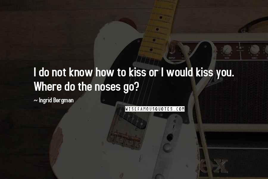 Ingrid Bergman Quotes: I do not know how to kiss or I would kiss you. Where do the noses go?