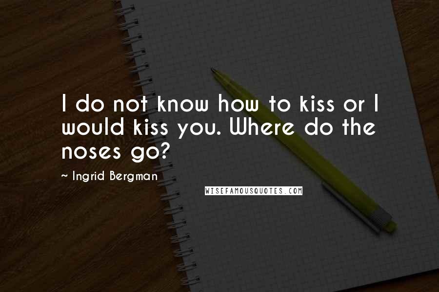 Ingrid Bergman Quotes: I do not know how to kiss or I would kiss you. Where do the noses go?