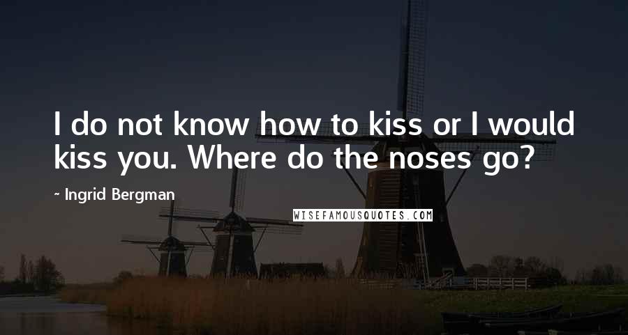 Ingrid Bergman Quotes: I do not know how to kiss or I would kiss you. Where do the noses go?