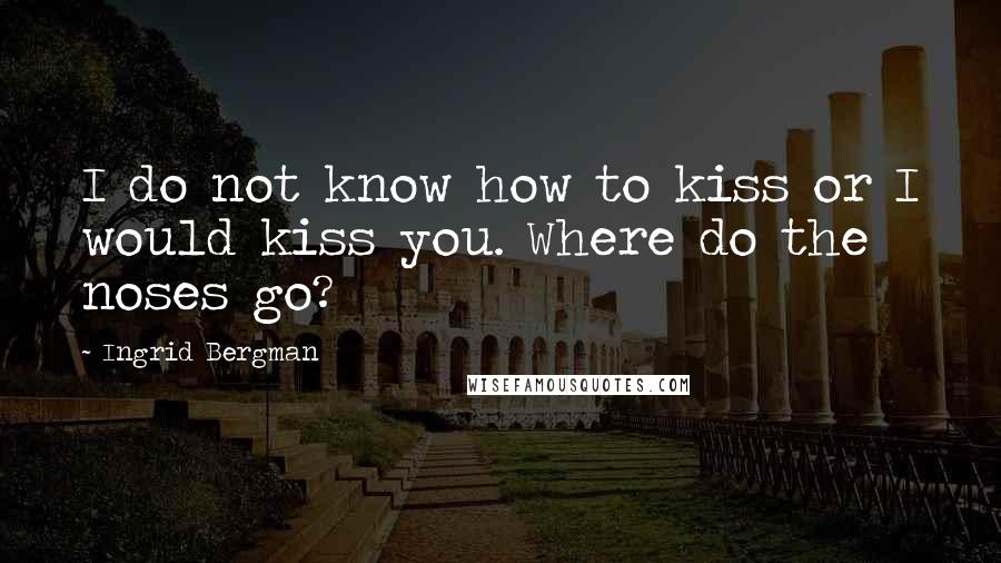 Ingrid Bergman Quotes: I do not know how to kiss or I would kiss you. Where do the noses go?