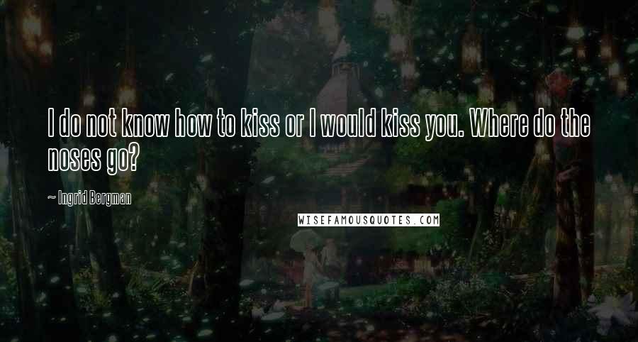 Ingrid Bergman Quotes: I do not know how to kiss or I would kiss you. Where do the noses go?