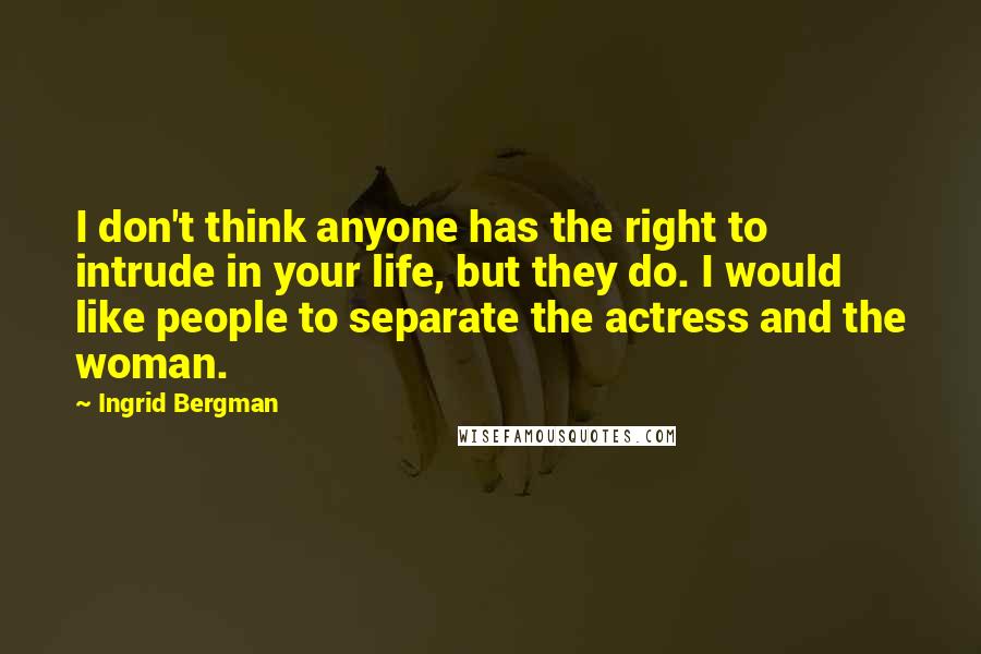 Ingrid Bergman Quotes: I don't think anyone has the right to intrude in your life, but they do. I would like people to separate the actress and the woman.