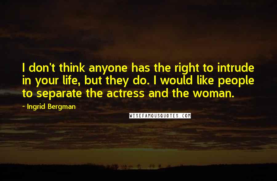 Ingrid Bergman Quotes: I don't think anyone has the right to intrude in your life, but they do. I would like people to separate the actress and the woman.