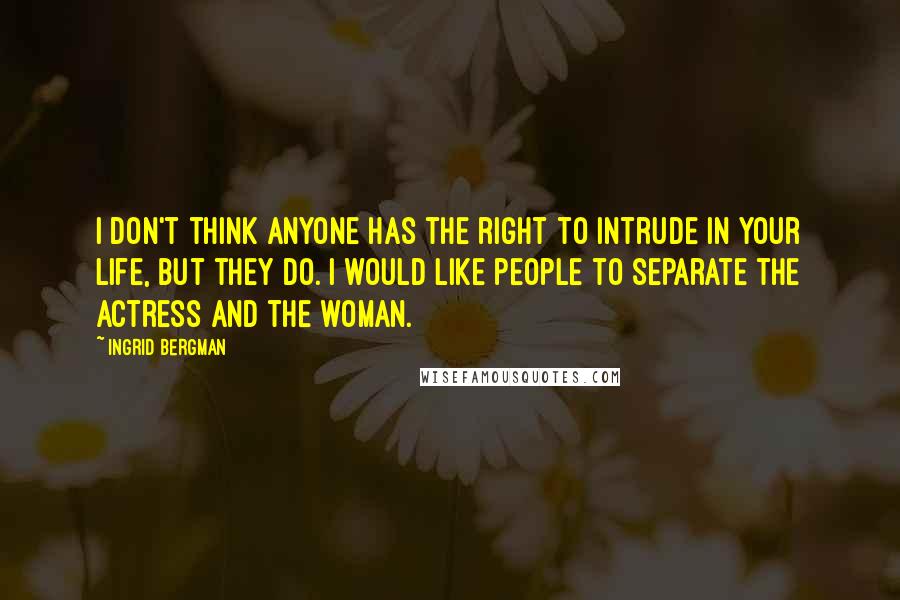 Ingrid Bergman Quotes: I don't think anyone has the right to intrude in your life, but they do. I would like people to separate the actress and the woman.