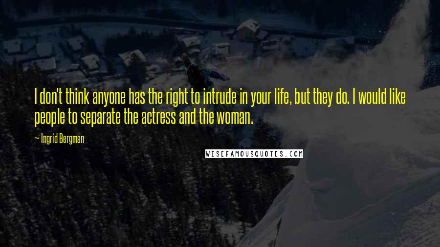 Ingrid Bergman Quotes: I don't think anyone has the right to intrude in your life, but they do. I would like people to separate the actress and the woman.