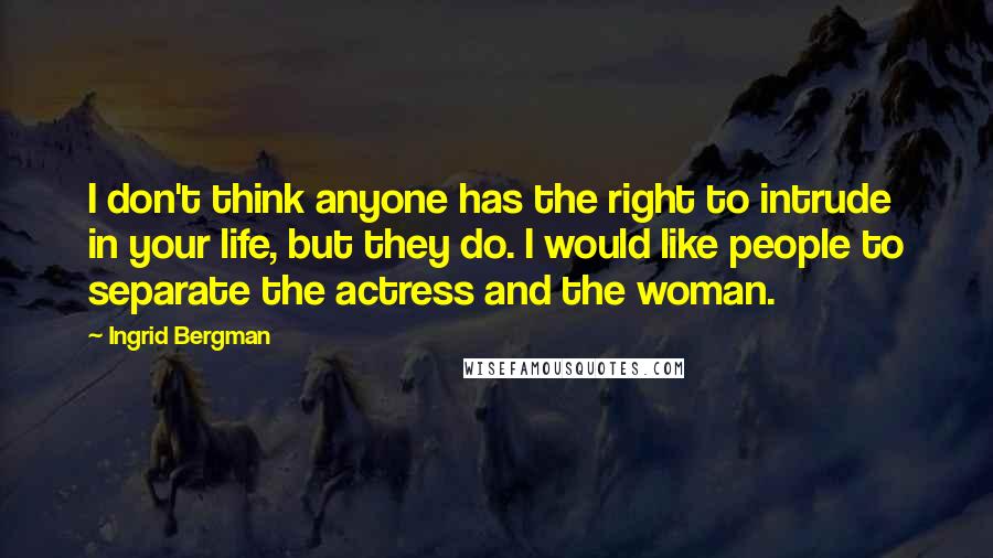 Ingrid Bergman Quotes: I don't think anyone has the right to intrude in your life, but they do. I would like people to separate the actress and the woman.