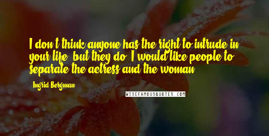 Ingrid Bergman Quotes: I don't think anyone has the right to intrude in your life, but they do. I would like people to separate the actress and the woman.