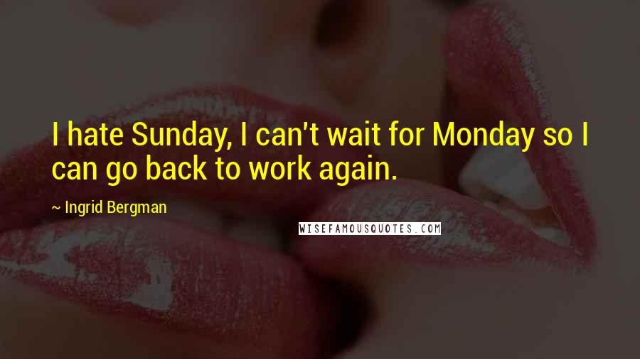 Ingrid Bergman Quotes: I hate Sunday, I can't wait for Monday so I can go back to work again.