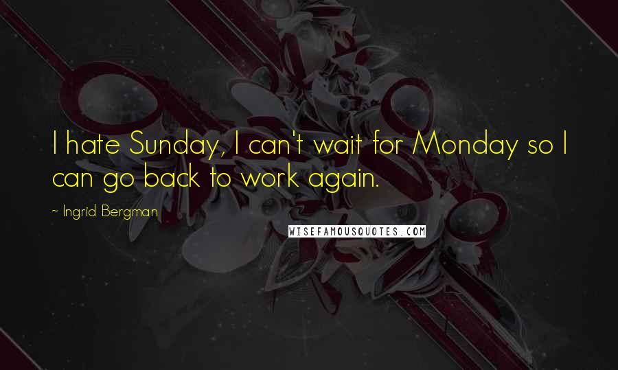 Ingrid Bergman Quotes: I hate Sunday, I can't wait for Monday so I can go back to work again.