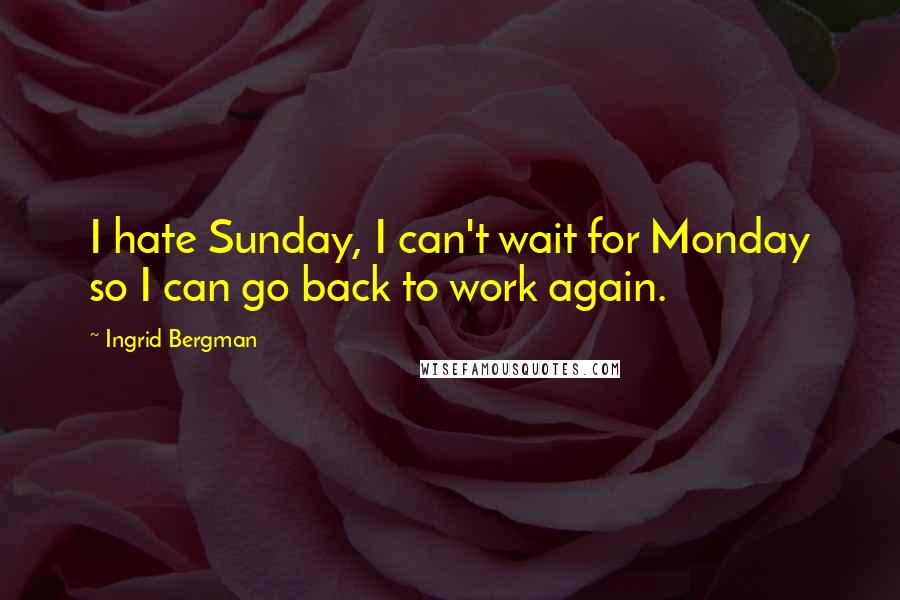 Ingrid Bergman Quotes: I hate Sunday, I can't wait for Monday so I can go back to work again.