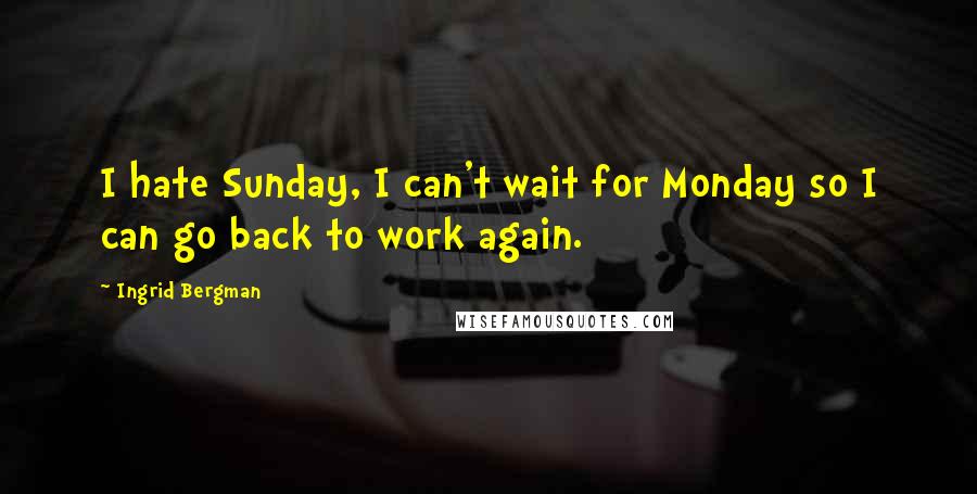 Ingrid Bergman Quotes: I hate Sunday, I can't wait for Monday so I can go back to work again.