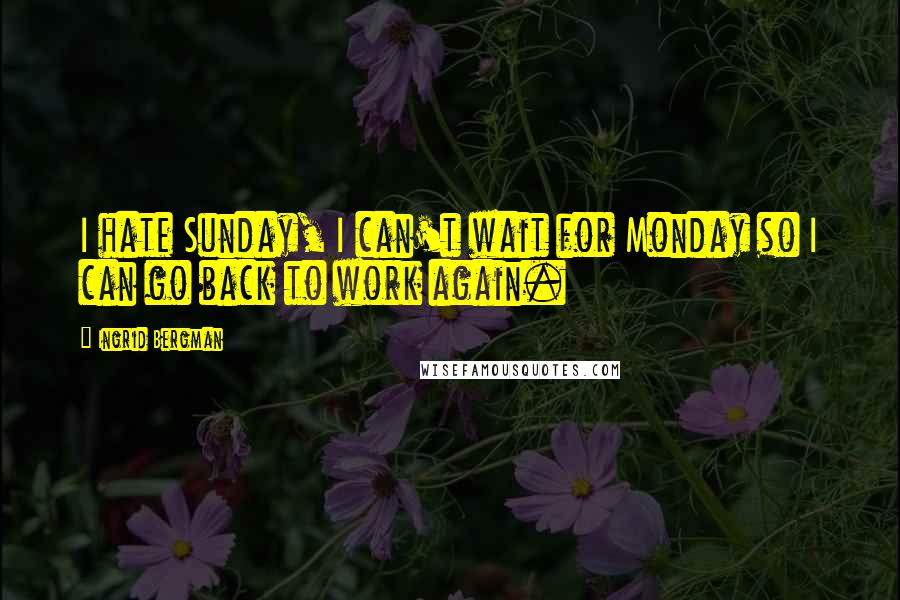 Ingrid Bergman Quotes: I hate Sunday, I can't wait for Monday so I can go back to work again.