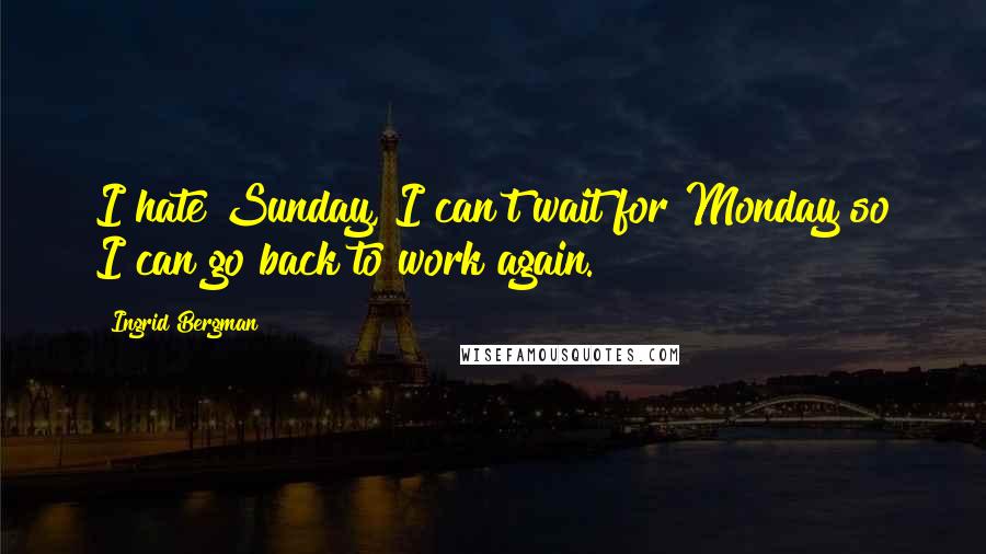 Ingrid Bergman Quotes: I hate Sunday, I can't wait for Monday so I can go back to work again.