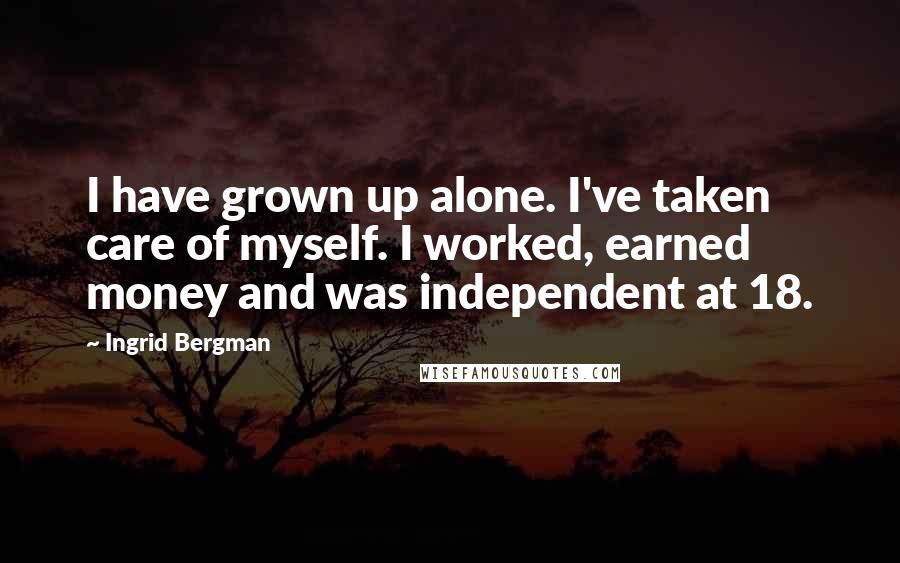 Ingrid Bergman Quotes: I have grown up alone. I've taken care of myself. I worked, earned money and was independent at 18.