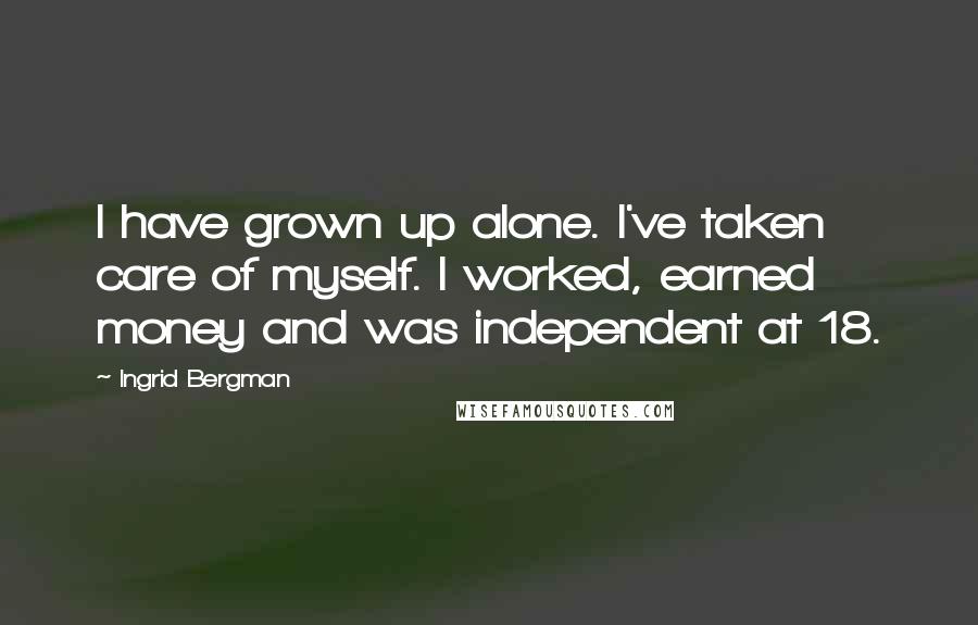 Ingrid Bergman Quotes: I have grown up alone. I've taken care of myself. I worked, earned money and was independent at 18.