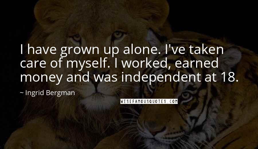 Ingrid Bergman Quotes: I have grown up alone. I've taken care of myself. I worked, earned money and was independent at 18.