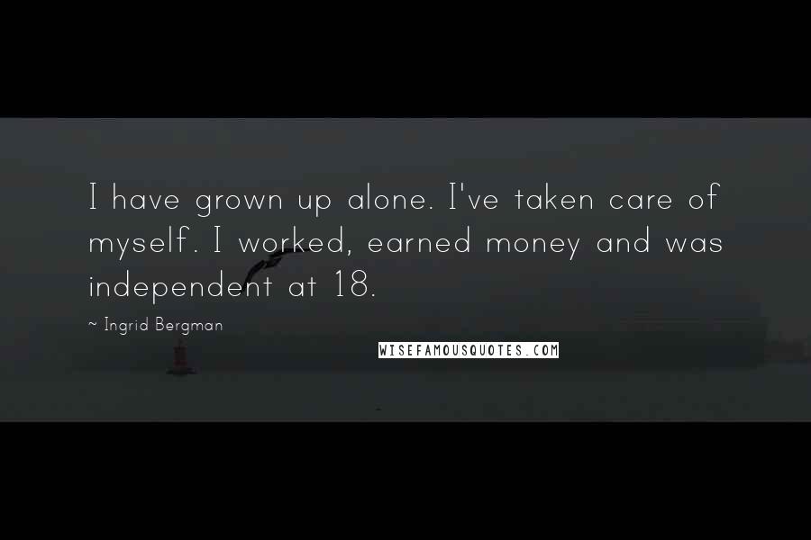 Ingrid Bergman Quotes: I have grown up alone. I've taken care of myself. I worked, earned money and was independent at 18.