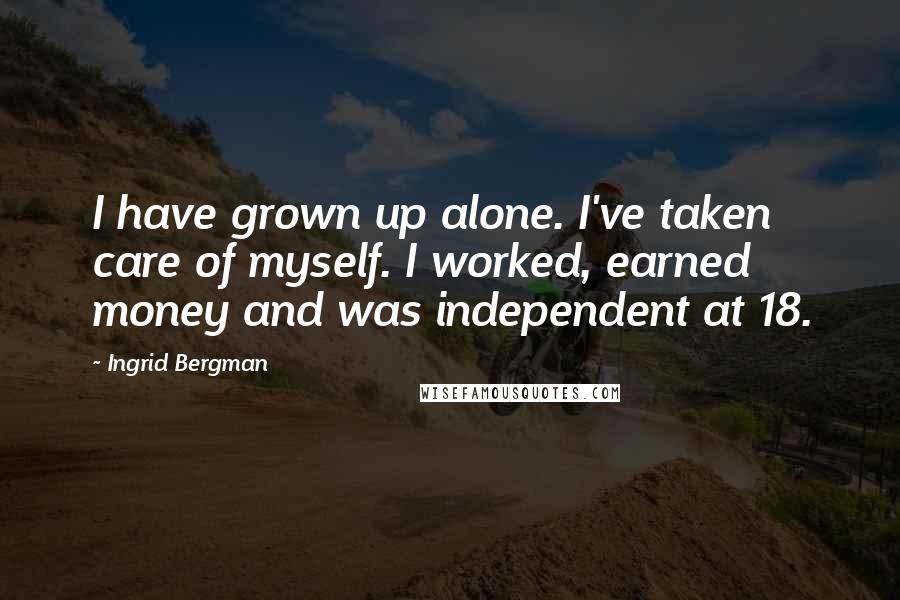 Ingrid Bergman Quotes: I have grown up alone. I've taken care of myself. I worked, earned money and was independent at 18.