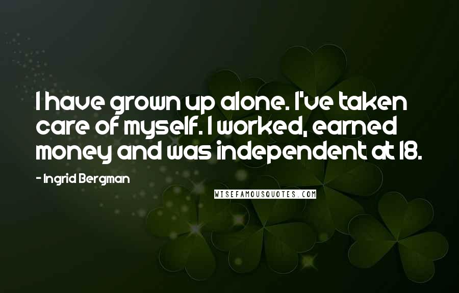 Ingrid Bergman Quotes: I have grown up alone. I've taken care of myself. I worked, earned money and was independent at 18.