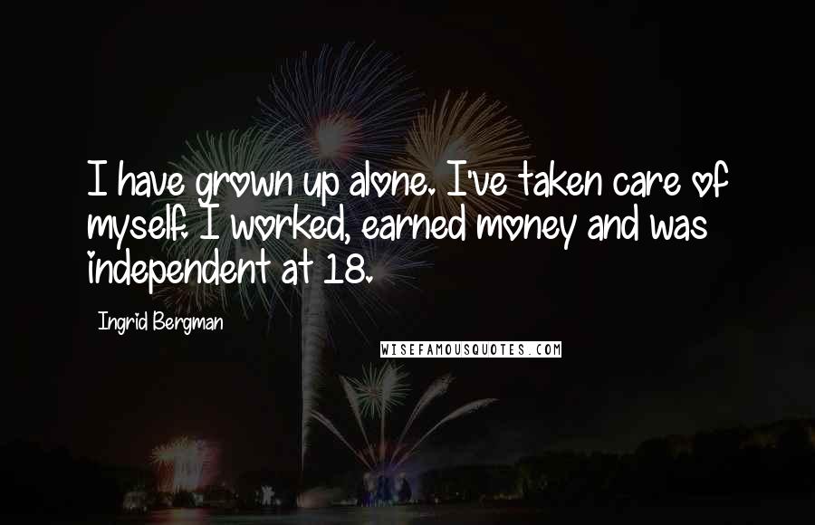 Ingrid Bergman Quotes: I have grown up alone. I've taken care of myself. I worked, earned money and was independent at 18.