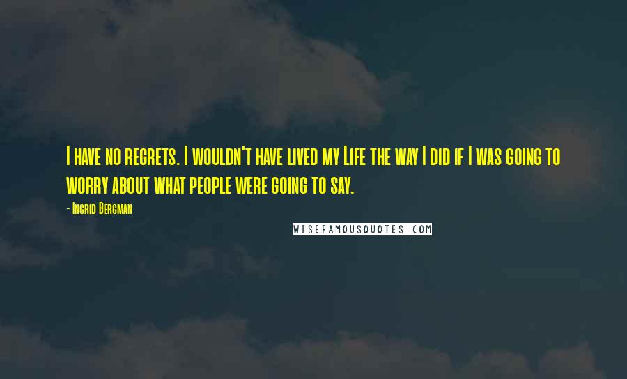 Ingrid Bergman Quotes: I have no regrets. I wouldn't have lived my Life the way I did if I was going to worry about what people were going to say.