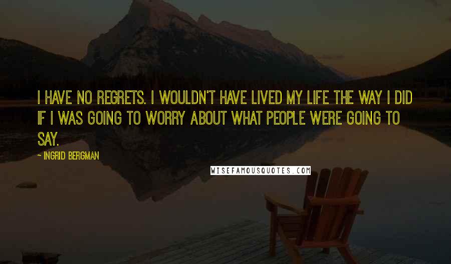 Ingrid Bergman Quotes: I have no regrets. I wouldn't have lived my Life the way I did if I was going to worry about what people were going to say.