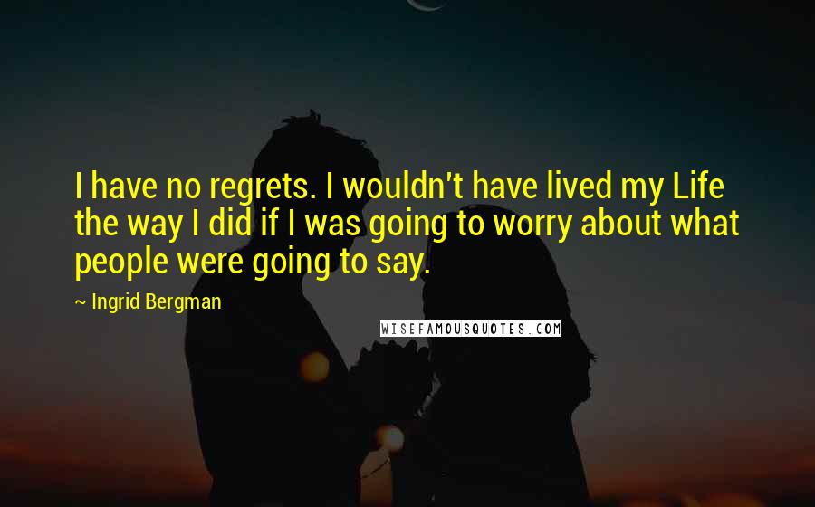 Ingrid Bergman Quotes: I have no regrets. I wouldn't have lived my Life the way I did if I was going to worry about what people were going to say.