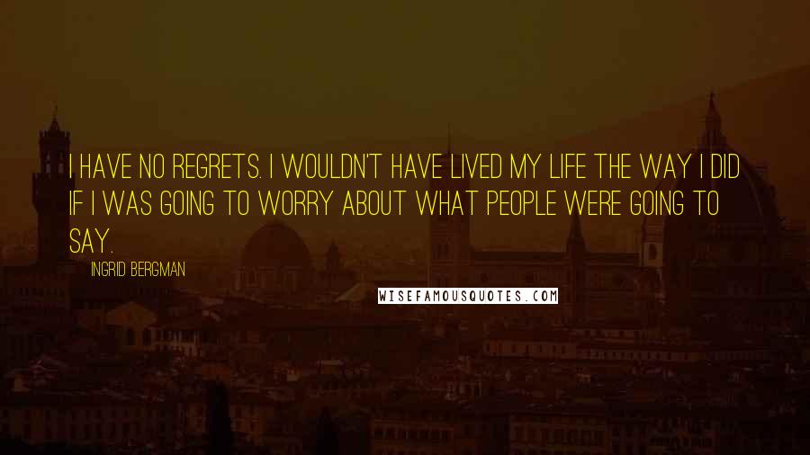 Ingrid Bergman Quotes: I have no regrets. I wouldn't have lived my Life the way I did if I was going to worry about what people were going to say.
