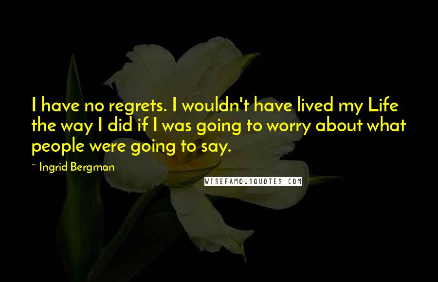 Ingrid Bergman Quotes: I have no regrets. I wouldn't have lived my Life the way I did if I was going to worry about what people were going to say.