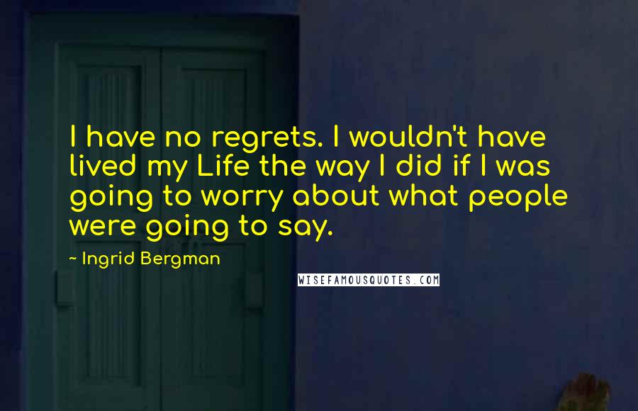 Ingrid Bergman Quotes: I have no regrets. I wouldn't have lived my Life the way I did if I was going to worry about what people were going to say.