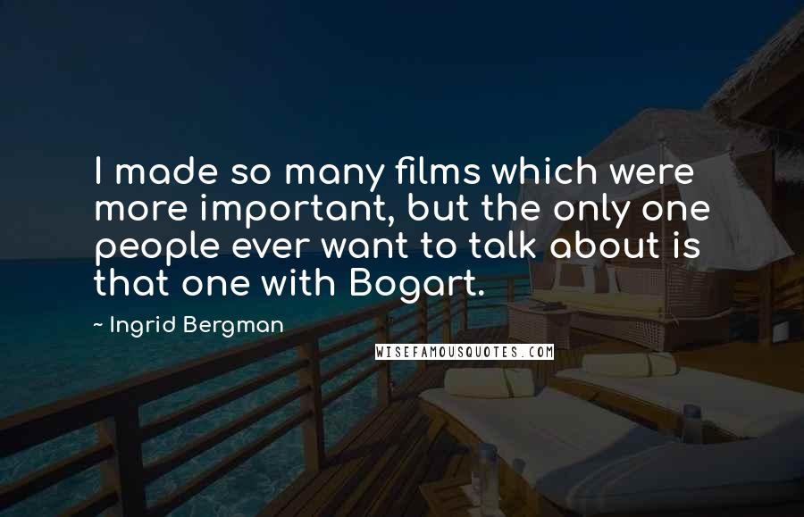 Ingrid Bergman Quotes: I made so many films which were more important, but the only one people ever want to talk about is that one with Bogart.