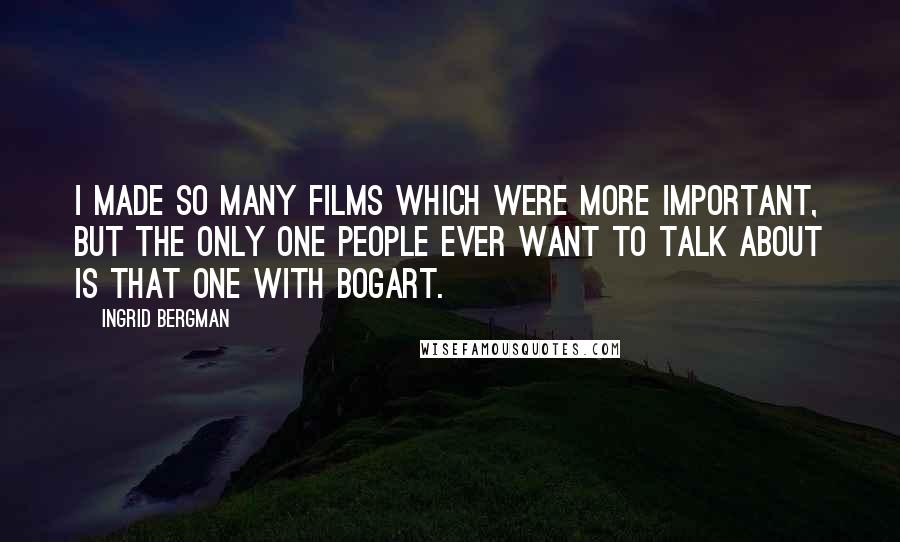 Ingrid Bergman Quotes: I made so many films which were more important, but the only one people ever want to talk about is that one with Bogart.