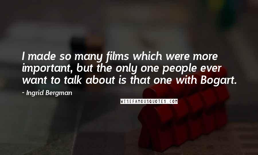 Ingrid Bergman Quotes: I made so many films which were more important, but the only one people ever want to talk about is that one with Bogart.