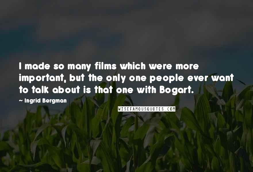 Ingrid Bergman Quotes: I made so many films which were more important, but the only one people ever want to talk about is that one with Bogart.