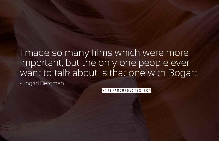 Ingrid Bergman Quotes: I made so many films which were more important, but the only one people ever want to talk about is that one with Bogart.